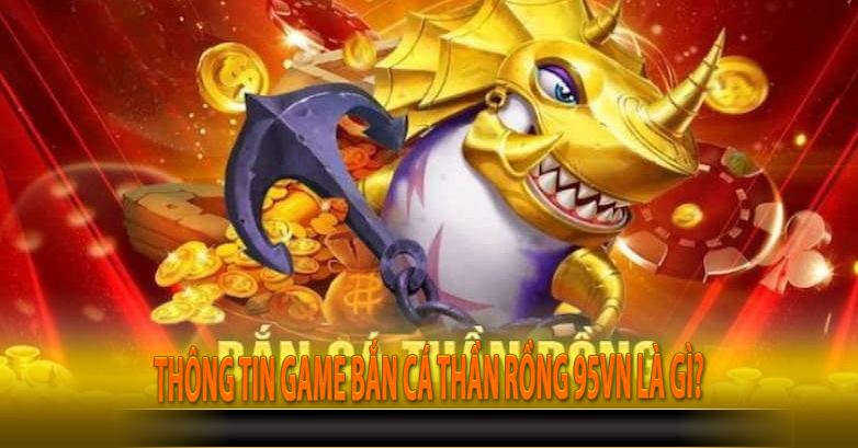 Thông tin game Bắn cá thần rồng 95vn là gì?