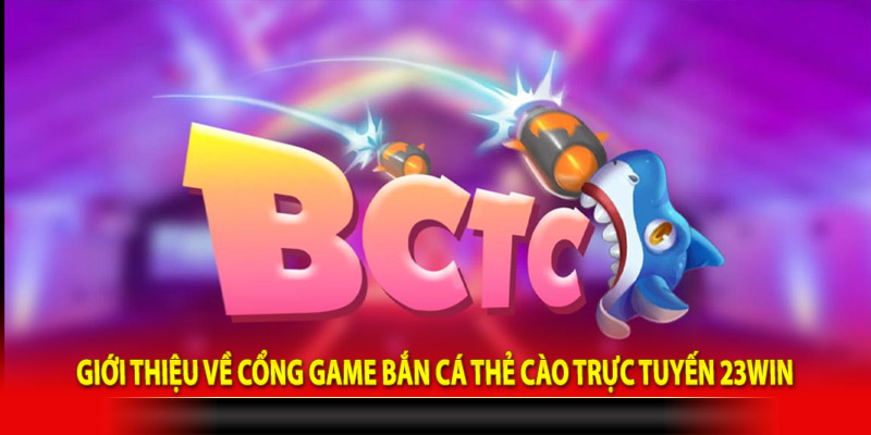 Giới thiệu về cổng game bắn cá thẻ cào trực tuyến 23Win