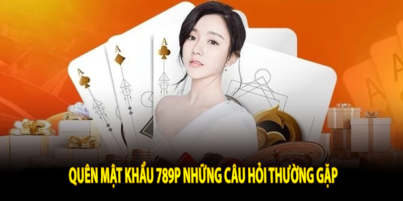 Quên Mật Khẩu 789P Những Câu Hỏi Thường Gặp